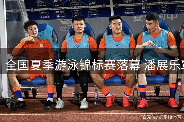 全国夏季游泳锦标赛落幕 潘展乐覃海洋分获金牌