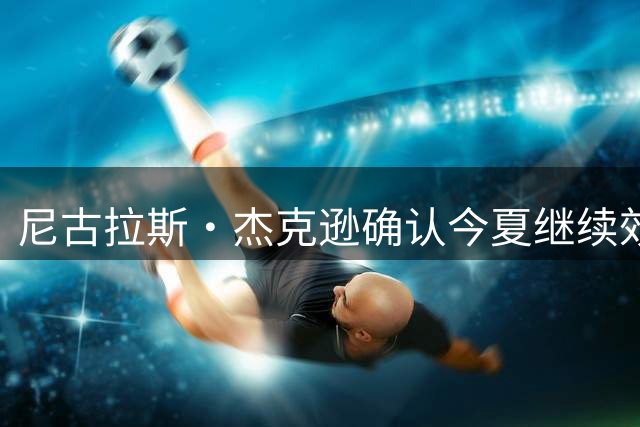 尼古拉斯·杰克逊确认今夏继续效力切尔西