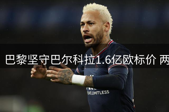 巴黎坚守巴尔科拉1.6亿欧标价 两度拒绝利物浦报价