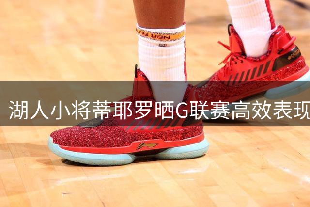 湖人小将蒂耶罗晒G联赛高效表现 三分准星惊人达64%
