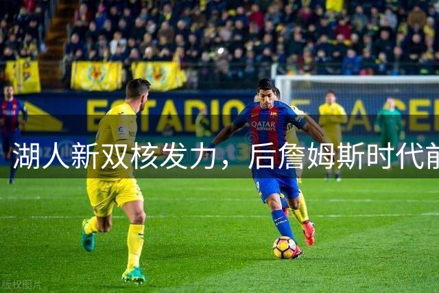 湖人新双核发力，后詹姆斯时代前景可期