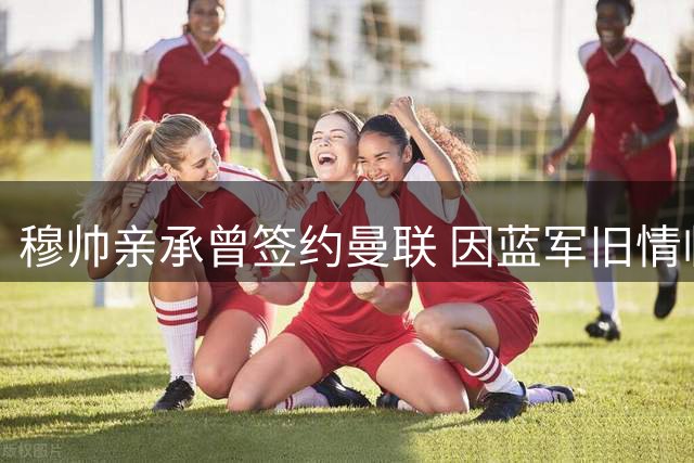 穆帅亲承曾签约曼联 因蓝军旧情临阵变卦