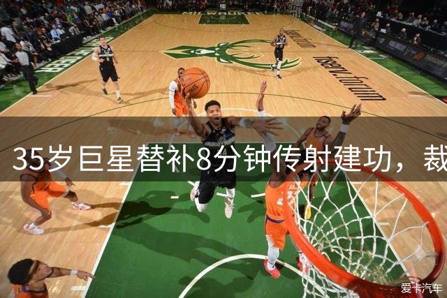 35岁巨星替补8分钟传射建功，裁判争议引发热议